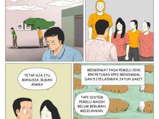 Pemilu Hanya Soal Angka? Panel 1. [Sabtu (17/02), Kementerian Kesehatan merilis 57 petugas KPPS meninggal dalam pemilu 2024, dan ribuan lainnya jatuh sakit.] Beberapa orang mengangkat kotak suara seperti orang mengantar orang yang ditutupi kain berwarna hijau yang tertiup angin. Dan seseorang yang nampak kelelahan. Panel 2. “itu tak sebanyak Pemilu 2019” Kata KPU kepada Dadu, Judi, Mona, Ludo. Panel 3. “Tetap aja itu manusia, bukan angka” Mona mencoba menegaskan kepada KPU soal pentingnya kemanusian Panel 4. [Mengingat pada pemilu 2019, 894 petugas KPPS meninggal dan 5.175 lainnya jatuh sakit] “Tapi sistem pemilu masih belum berubah, melelahkan.” Ucap seseorang di sebuah pemakaman